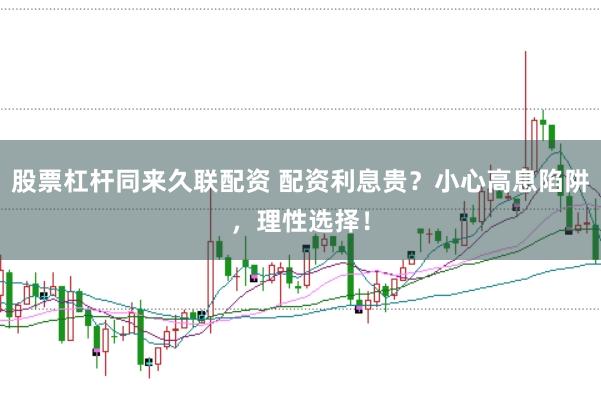 股票杠杆同来久联配资 配资利息贵？小心高息陷阱，理性选择！