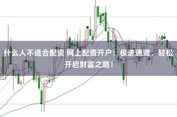 什么人不适合配资 网上配资开户：极速通道，轻松开启财富之路！