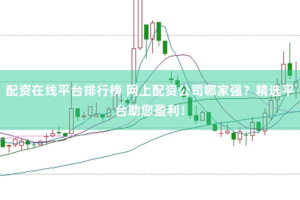 配资在线平台排行榜 网上配资公司哪家强？精选平台助您盈利！