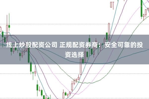 线上炒股配资公司 正规配资券商：安全可靠的投资选择