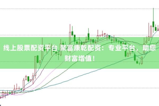 线上股票配资平台 聚富康乾配资：专业平台，助您财富增值！