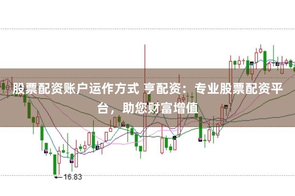 股票配资账户运作方式 亨配资：专业股票配资平台，助您财富增值