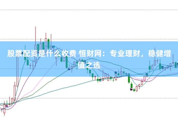 股票配资是什么收费 恒财网：专业理财，稳健增值之选