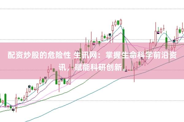 配资炒股的危险性 生讯网：掌握生命科学前沿资讯，赋能科研创新。