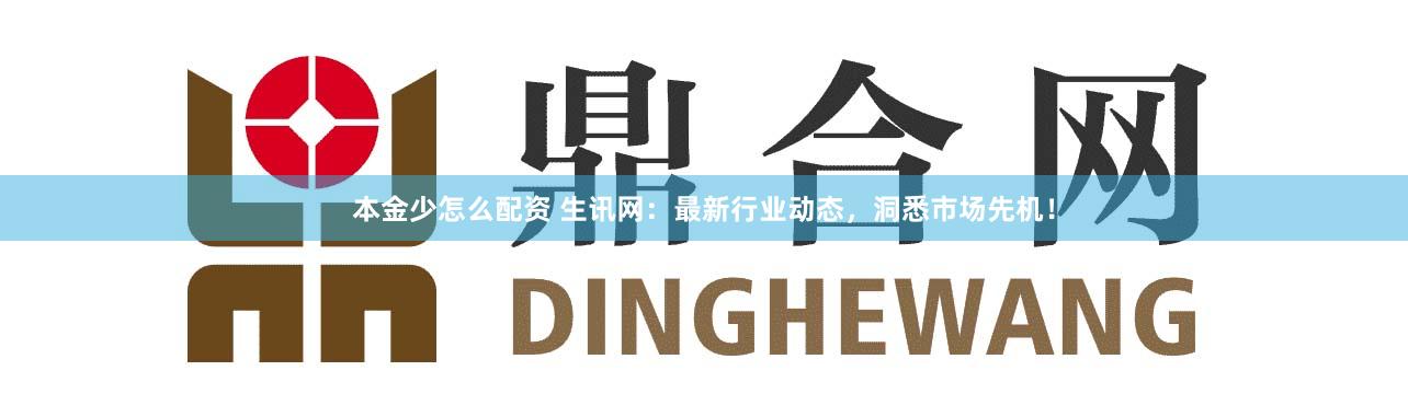 本金少怎么配资 生讯网：最新行业动态，洞悉市场先机！