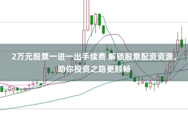 2万元股票一进一出手续费 解锁股票配资资源，助你投资之路更顺畅