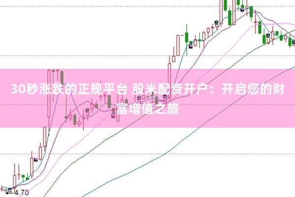 30秒涨跌的正规平台 股米配资开户：开启您的财富增值之旅
