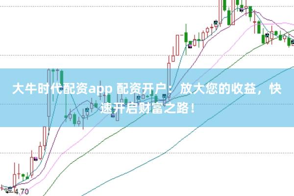 大牛时代配资app 配资开户：放大您的收益，快速开启财富之路！