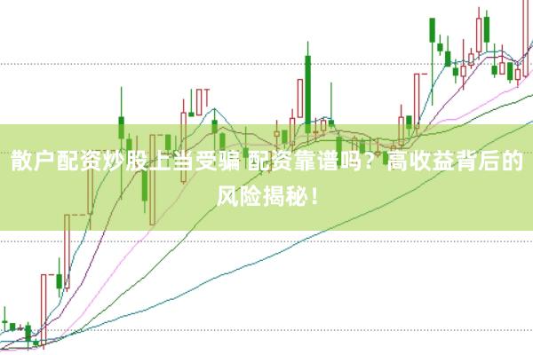 散户配资炒股上当受骗 配资靠谱吗？高收益背后的风险揭秘！