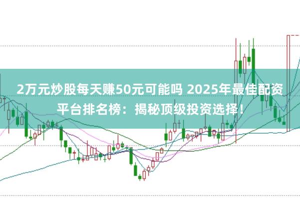 2万元炒股每天赚50元可能吗 2025年最佳配资平台排名榜：揭秘顶级投资选择！