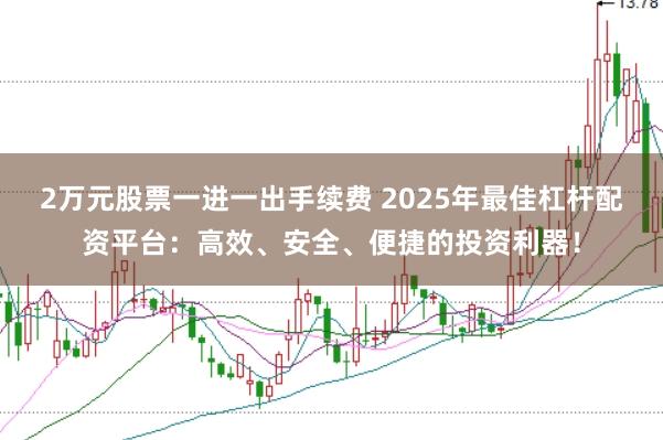 2万元股票一进一出手续费 2025年最佳杠杆配资平台：高效、安全、便捷的投资利器！