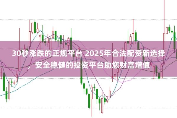 30秒涨跌的正规平台 2025年合法配资新选择，安全稳健的投资平台助您财富增值