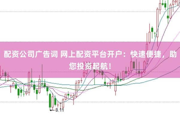 配资公司广告词 网上配资平台开户：快速便捷，助您投资起航！