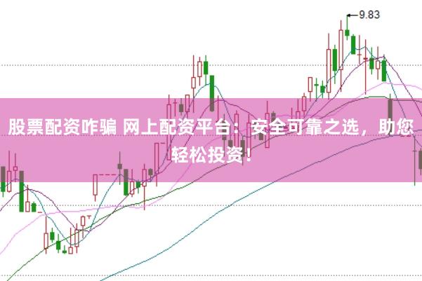 股票配资咋骗 网上配资平台：安全可靠之选，助您轻松投资！
