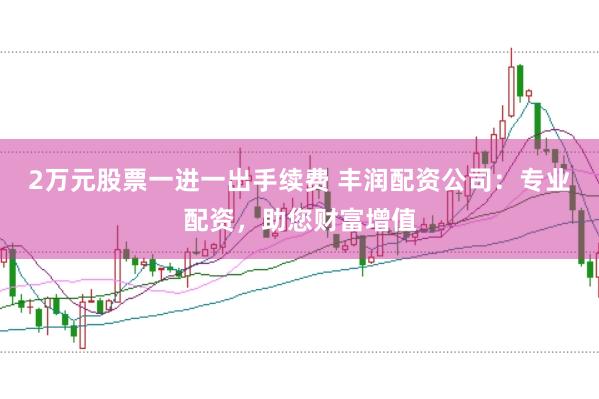 2万元股票一进一出手续费 丰润配资公司：专业配资，助您财富增值