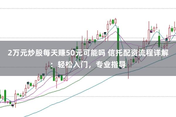 2万元炒股每天赚50元可能吗 信托配资流程详解：轻松入门，专业指导