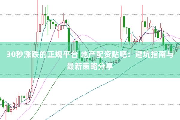 30秒涨跌的正规平台 地产配资贴吧：避坑指南与最新策略分享