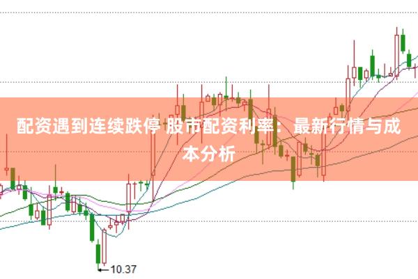 配资遇到连续跌停 股市配资利率：最新行情与成本分析