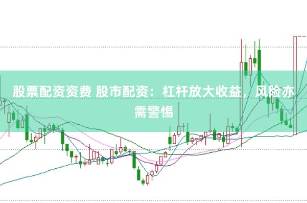 股票配资资费 股市配资：杠杆放大收益，风险亦需警惕