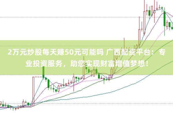 2万元炒股每天赚50元可能吗 广西配资平台：专业投资服务，助您实现财富增值梦想！