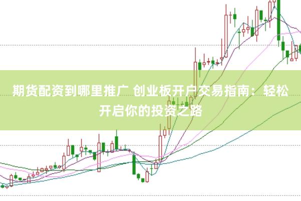 期货配资到哪里推广 创业板开户交易指南：轻松开启你的投资之路