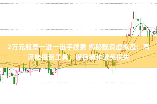 2万元股票一进一出手续费 揭秘配资虚拟盘：高风险投资工具，谨慎操作避免损失