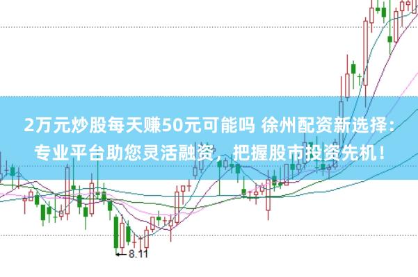 2万元炒股每天赚50元可能吗 徐州配资新选择：专业平台助您灵活融资，把握股市投资先机！