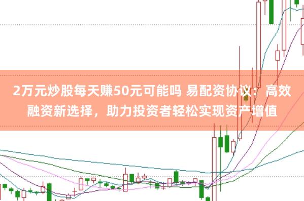 2万元炒股每天赚50元可能吗 易配资协议：高效融资新选择，助力投资者轻松实现资产增值