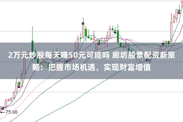 2万元炒股每天赚50元可能吗 廊坊股票配资新策略：把握市场机遇，实现财富增值