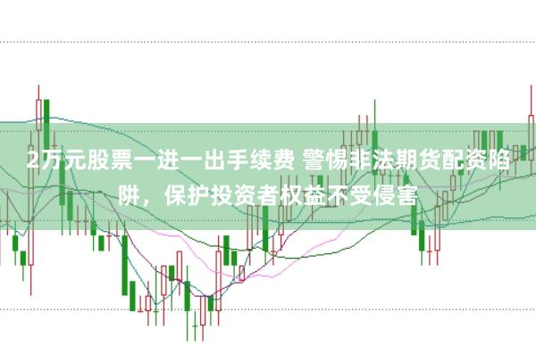 2万元股票一进一出手续费 警惕非法期货配资陷阱，保护投资者权益不受侵害