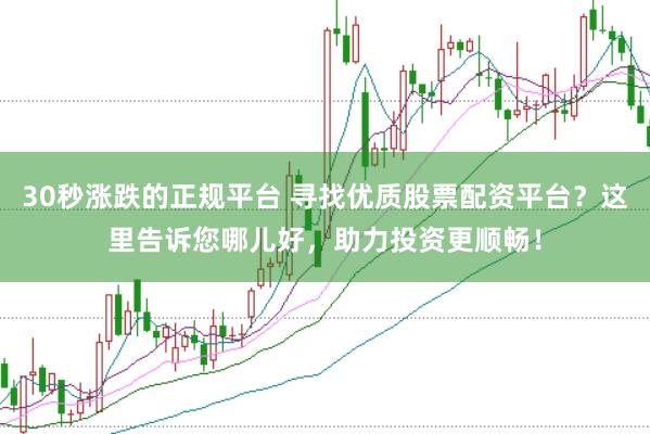 30秒涨跌的正规平台 寻找优质股票配资平台？这里告诉您哪儿好，助力投资更顺畅！
