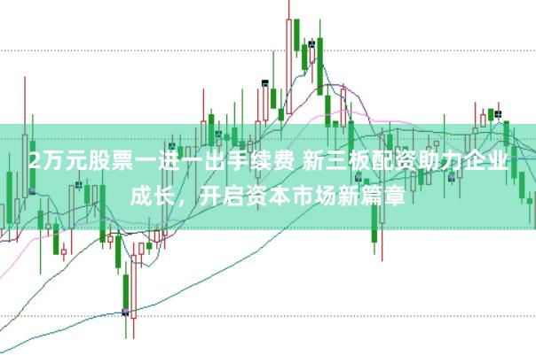 2万元股票一进一出手续费 新三板配资助力企业成长，开启资本市场新篇章