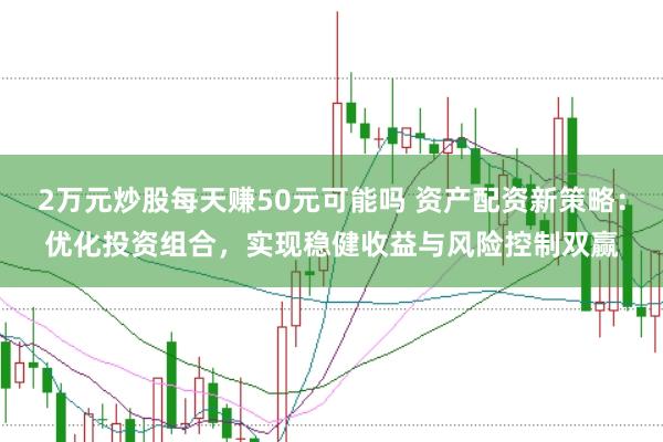 2万元炒股每天赚50元可能吗 资产配资新策略：优化投资组合，实现稳健收益与风险控制双赢