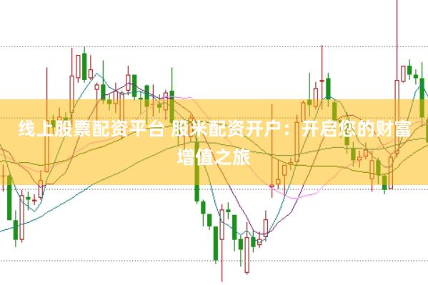 线上股票配资平台 股米配资开户：开启您的财富增值之旅