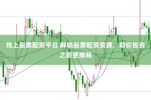 线上股票配资平台 解锁股票配资资源，助你投资之路更顺畅