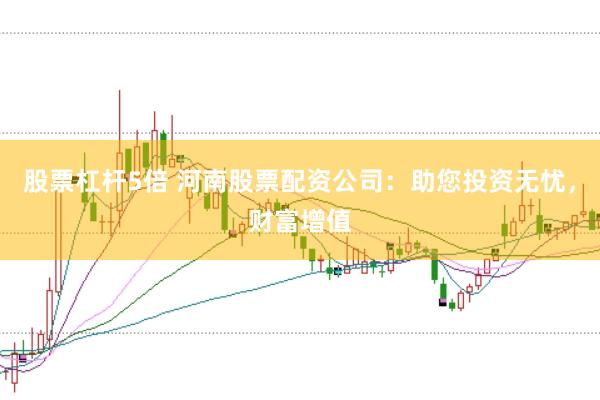 股票杠杆5倍 河南股票配资公司：助您投资无忧，财富增值