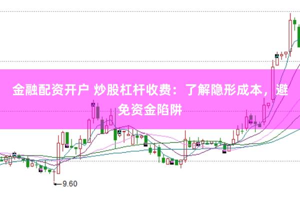金融配资开户 炒股杠杆收费：了解隐形成本，避免资金陷阱