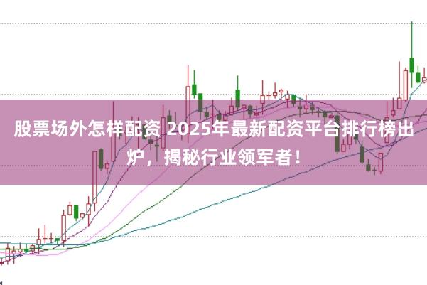 股票场外怎样配资 2025年最新配资平台排行榜出炉，揭秘行业领军者！