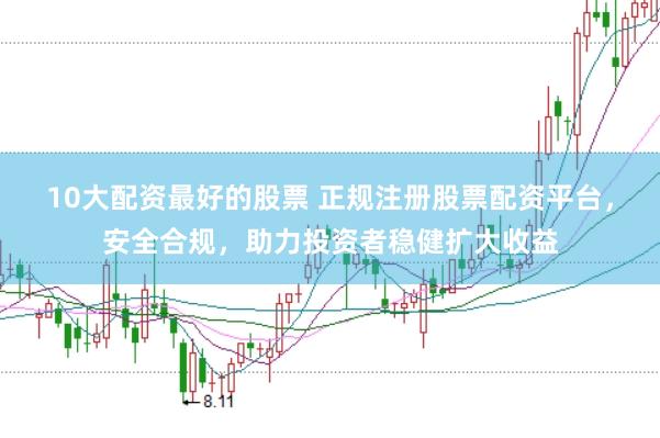 10大配资最好的股票 正规注册股票配资平台，安全合规，助力投资者稳健扩大收益