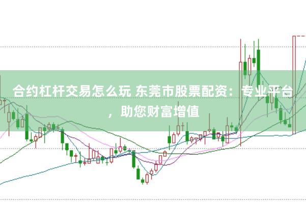 合约杠杆交易怎么玩 东莞市股票配资：专业平台，助您财富增值