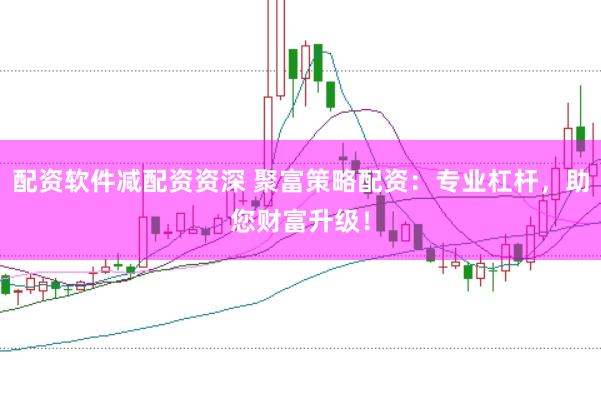 配资软件减配资资深 聚富策略配资：专业杠杆，助您财富升级！