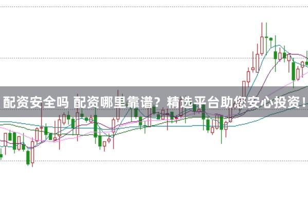 配资安全吗 配资哪里靠谱？精选平台助您安心投资！