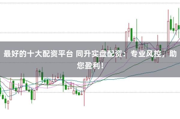最好的十大配资平台 同升实盘配资：专业风控，助您盈利！