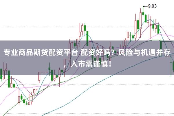 专业商品期货配资平台 配资好吗？风险与机遇并存，入市需谨慎！