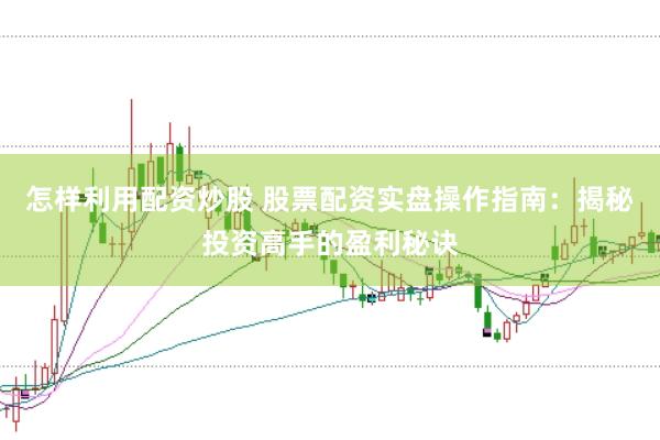 怎样利用配资炒股 股票配资实盘操作指南：揭秘投资高手的盈利秘诀