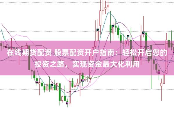 在线期货配资 股票配资开户指南：轻松开启您的投资之路，实现资金最大化利用