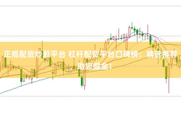 正规配资炒股平台 杠杆配资平台口碑榜：精选推荐，助您掘金！