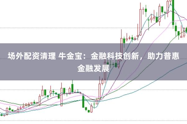场外配资清理 牛金宝：金融科技创新，助力普惠金融发展