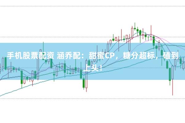 手机股票配资 涵乔配：甜蜜CP，糖分超标，磕到上头！