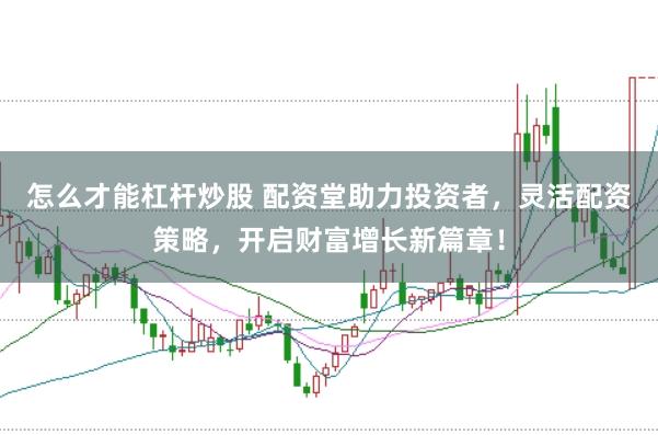 怎么才能杠杆炒股 配资堂助力投资者，灵活配资策略，开启财富增长新篇章！